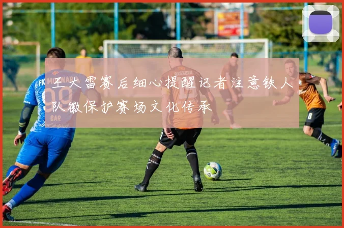 王大雷赛后细心提醒记者注意铁人队徽保护赛场文化传承