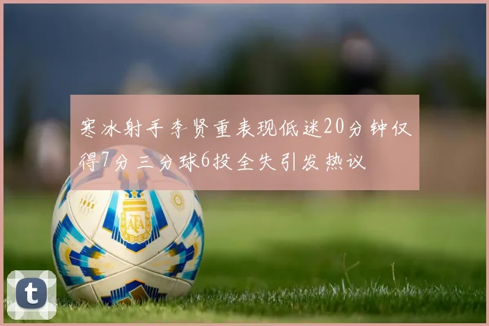 寒冰射手李贤重表现低迷20分钟仅得7分三分球6投全失引发热议