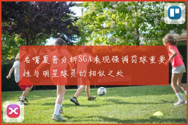名嘴夏普分析SGA表现强调罚球重要性与明星球员的相似之处