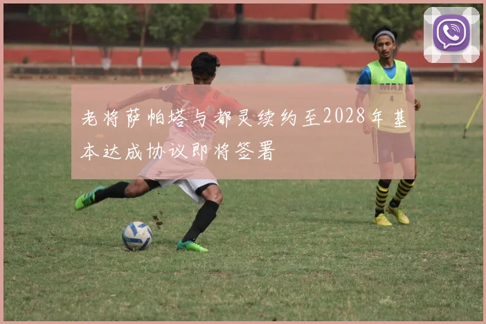 老将萨帕塔与都灵续约至2028年基本达成协议即将签署