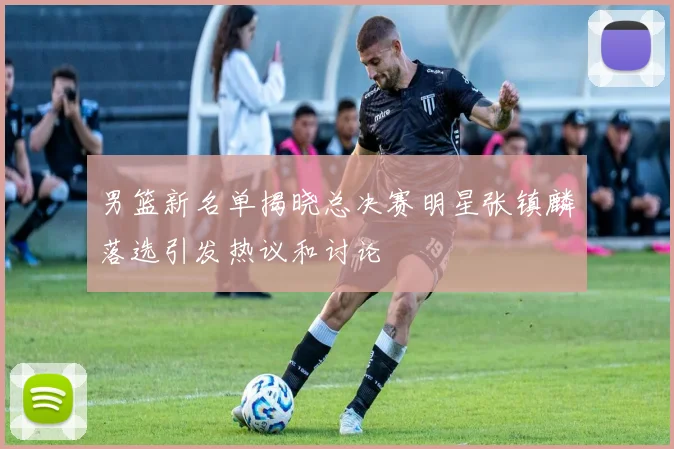 男篮新名单揭晓总决赛明星张镇麟落选引发热议和讨论