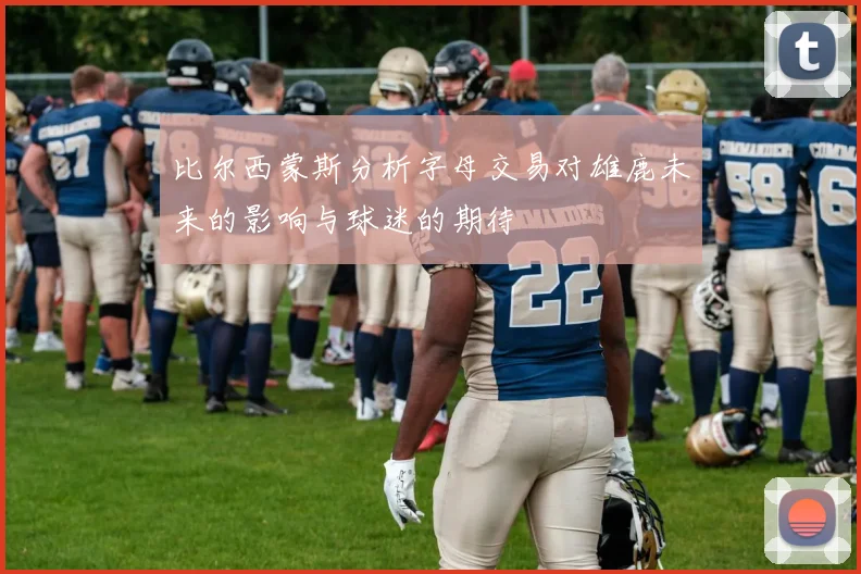 比尔西蒙斯分析字母交易对雄鹿未来的影响与球迷的期待