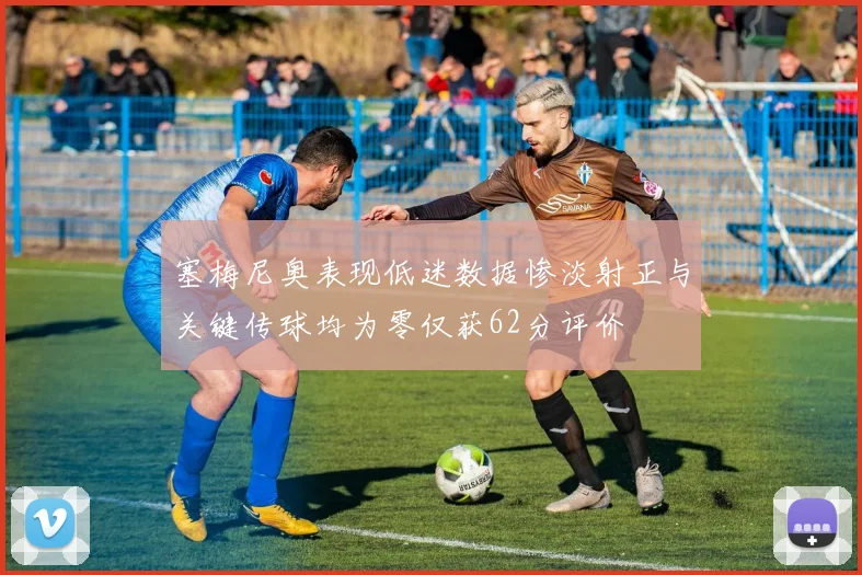 塞梅尼奥表现低迷数据惨淡射正与关键传球均为零仅获62分评价