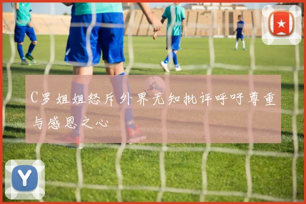 C罗姐姐怒斥外界无知批评呼吁尊重与感恩之心