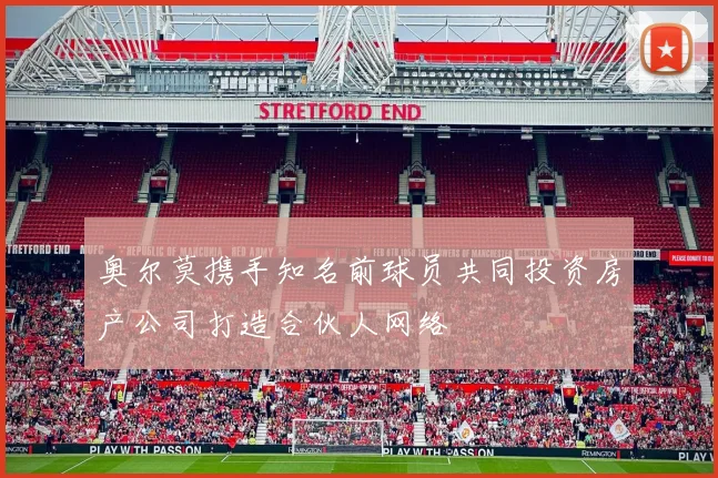 奥尔莫携手知名前球员共同投资房产公司打造合伙人网络