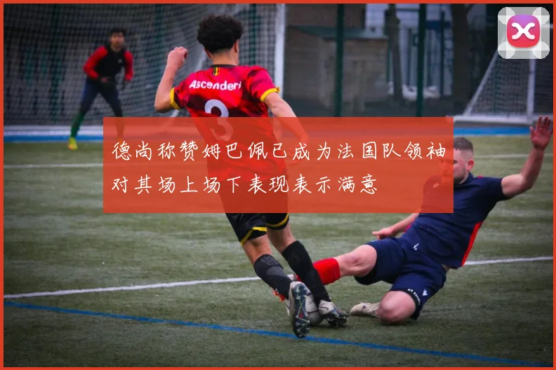 德尚称赞姆巴佩已成为法国队领袖对其场上场下表现表示满意