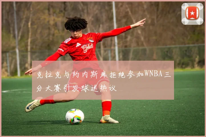 克拉克与约内斯库拒绝参加WNBA三分大赛引发球迷热议